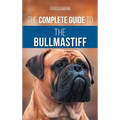 The Complete Guide to the Bullmastiff: Finding, Raising, Feeding, Training, Exercising, Socializing, and Loving Your New Bullmastiff Puppy - Hardcover