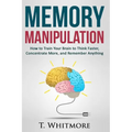 Memory Manipulation: How to Train Your Brain to Think Faster, Concentrate More, and Remember Anything - Paperback
