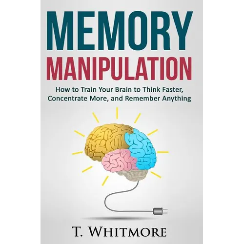 Memory Manipulation: How to Train Your Brain to Think Faster, Concentrate More, and Remember Anything - Paperback