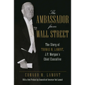 The Ambassador from Wall Street: The Story of Thomas W. Lamont, J.P. Morgan's Chief Executive - Paperback