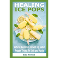 Healing Ice Pops: Natural Remedies Served Up as Fun Frozen Treats for Kids and Adults - Paperback