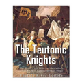 The Teutonic Knights: The History and Legacy of the Catholic Church's Most Famous Military Order - Paperback