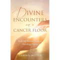 Divine Encounters on a Cancer Floor: Real Life Stories From An Oncology Nurse - Paperback
