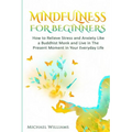 Mindfulness: Mindfulness For Beginners - How to Relieve Stress and Anxiety Like a Buddhist Monk and Live In the Present Moment In Your Everyday Life - Paperback