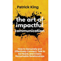 The Art of Impactful Communication: How to Genuinely and Effectively Connect, Talk to be Heard, and Create Remarkable Relationships - Hardcover
