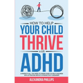 How To Help Your Child Thrive With ADHD: A Parent's All You Need To Know Guide To Help Children With Attention Deficit Hyperactivity Disorder - Paperback