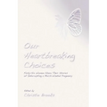 Our Heartbreaking Choices: Forty-Six Women Share Their Stories of Interrupting a Much-Wanted Pregnancy - Paperback