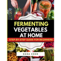 Fermenting Vegetables at Home: Step-by-Step Guide for Beginners to Transform Fresh Food into Delicious Probiotic-Rich Recipe Like Sauerkraut, kimchi & - Paperback