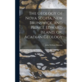 The Geology of Nova Scotia, New Brunswick, and Prince Edward Island, or, Acadian Geology - Hardcover