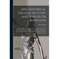 (An) Historical Treatise of Cities and Burghs Or Boroughs: Shewing Their Original, and Whence, and From Whom, They Recieved Their Liberties, Privilege - Paperback