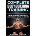 COMPLETE BODYBUILDING Training: AMAZING BODYBUILDERS WORKOUT PLAN To BUILD MUSCLE, GAIN DEFINITION AND MUCH MORE - Paperback