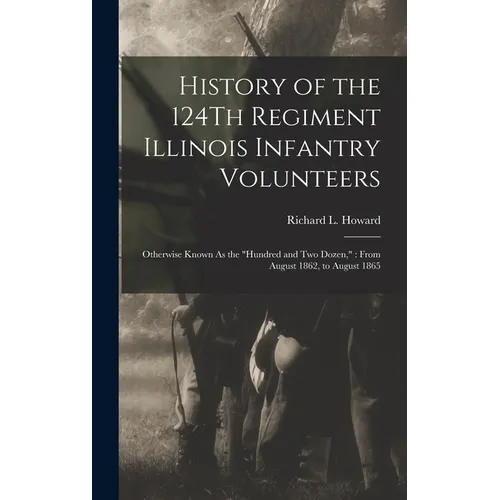 History of the 124Th Regiment Illinois Infantry Volunteers: Otherwise Known As the "Hundred and Two Dozen," From August 1862, to August 1865 - Hardcover