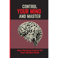 Control Your Mind And Master: How Gaining Control Of Your Mental State: How To Control Your Mental State Instead - Paperback