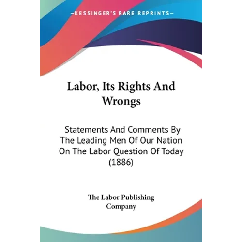 Labor, Its Rights And Wrongs: Statements And Comments By The Leading Men Of Our Nation On The Labor Question Of Today (1886) - Paperback