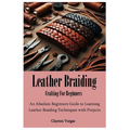 Leather Braiding Crafting For Beginners: An Absolute Beginners Guide to Learning Leather Braiding Techniques with Projects - Paperback