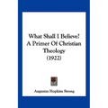 What Shall I Believe? A Primer Of Christian Theology (1922) - Paperback