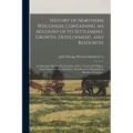 History of Northern Wisconsin, Containing an Account of Its Settlement, Growth, Development, and Resources; an Extensive Sketch of Its Counties, Citie - Paperback