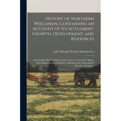 History of Northern Wisconsin, Containing an Account of Its Settlement, Growth, Development, and Resources; an Extensive Sketch of Its Counties, Citie - Paperback