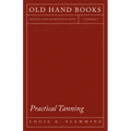 Practical Tanning: A Handbook of Modern Processes, Receipts, and Suggestions for the Treatment of Hides, Skins, and Pelts of Every Description - Inclu - Paperback