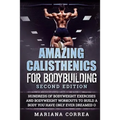 AMAZING CALISTHENICS For BODYBUILDING SECOND EDITION: HUNDREDS OF BODYWEIGHT EXERCISES AND BODYWEIGHT WORKOUTS TO BUILD a BODY YOU HAVE ONLY EVER DREA - Paperback