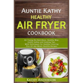 Auntie Kathy Healthy Air Fryer Cookbook: Air Frying the Nutritious, Healthy Way: Useful, Safety and Cooking Tips With Techniques for Healthy Cleaning - Paperback