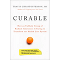 Curable: How an Unlikely Group of Radical Innovators Is Trying to Transform Our Health Care System - Hardcover