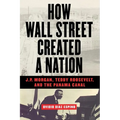 How Wall Street Created a Nation: J.P. Morgan, Teddy Roosevelt, and the Panama Canal - Paperback