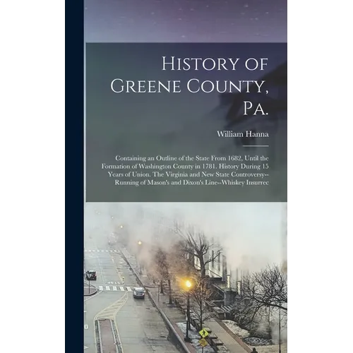 History of Greene County, Pa.: Containing an Outline of the State From 1682, Until the Formation of Washington County in 1781. History During 15 Year - Hardcover