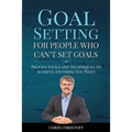 Goal Setting For People Who Can't Set Goals: Proven Tools and Techniques to Achieve Anything You Want - Paperback
