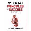 12 Boxing Principles of Success: Train Like A Fighter, Think Like A Champion - Hardcover