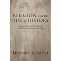 Religion and the Rise of History: Martin Luther and the Cultural Revolution in Germany, 1760-1810 - Paperback