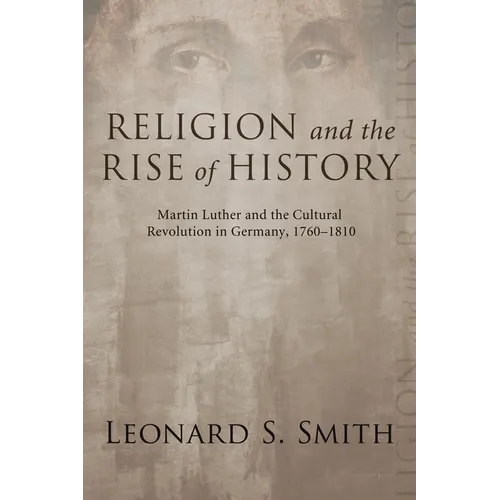 Religion and the Rise of History: Martin Luther and the Cultural Revolution in Germany, 1760-1810 - Paperback
