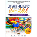 DIY Art Projects for the Un-Artist: How to Create 10 Beautiful DIY Art Projects from Recycled Objects Step-by-Step Photographs and Easy to Follow Inst - Paperback