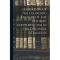 Education Of The Founding Fathers Of The Republic Scholasticism In The Colonial Colleges - Paperback
