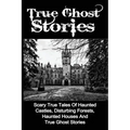 True Ghost Stories: Scary True Tales Of Haunted Castles, Disturbing Forests, Haunted Houses And True Ghost Stories - Paperback