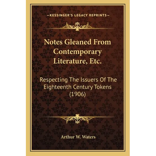 Notes Gleaned From Contemporary Literature, Etc.: Respecting The Issuers Of The Eighteenth Century Tokens (1906) - Paperback