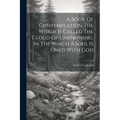 A Book Of Contemplation The Which Is Called The Cloud Of Unknowing, In The Which A Soul Is Oned With God - Paperback