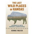 The Last Wild Places of Kansas: Journeys Into Hidden Landscapes - Paperback