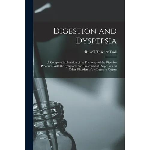 Digestion and Dyspepsia: A Complete Explanation of the Physiology of the Digestive Processes, With the Symptoms and Treatment of Dyspepsia and - Paperback
