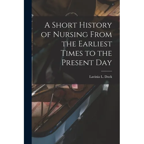 A Short History of Nursing From the Earliest Times to the Present Day - Paperback