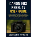 Canon EOS Rebel T7 User Guide: A Step-by-Step Canon Rebel T7 User Guide for Beginners, Seniors, and Aspiring Photographers - Master Camera Settings, M - Paperback