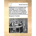 Reflections on Courtship and Marriage: In Two Letters to a Friend. Wherein a Practicable Plan Is Laid Down for Obtaining and Securing Conjugal Felicit - Paperback