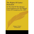 The Rights Of Labor Defended: Or The Trial Of The Glasgow Cotton Spinners, For The Alleged Crime Of Conspiracy, Etc. (1837) - Paperback