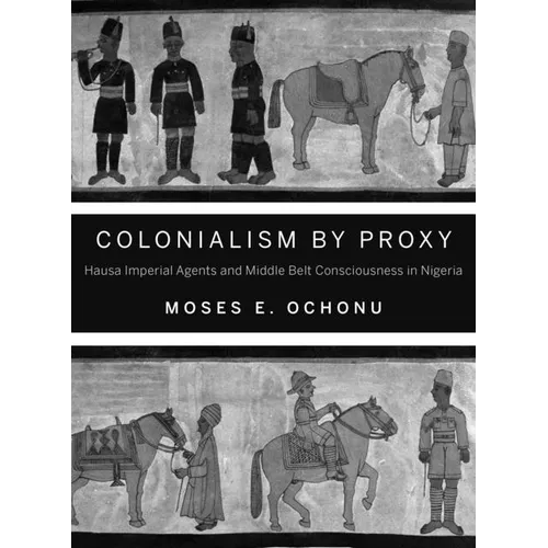 Colonialism by Proxy: Hausa Imperial Agents and Middle Belt Consciousness in Nigeria - Paperback