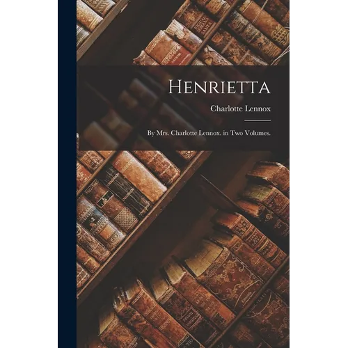 Henrietta: By Mrs. Charlotte Lennox. in Two Volumes. - Paperback