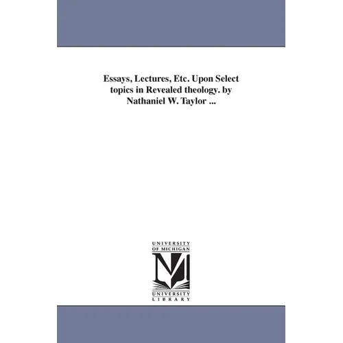 Essays, Lectures, Etc. Upon Select topics in Revealed theology. by Nathaniel W. Taylor ... - Paperback