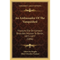An Ambassador Of The Vanquished: Viscount Elie De Gontaut-Biron's Mission To Berlin, 1871-1877 (1896) - Paperback