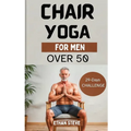 Chair Yoga for Men Over 50: Elevate Your Well-Being, Rediscover Vitality, and Embrace a Holistic Path to Health - Paperback
