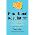 Emotional Regulation for Adults: How to Reduce Anxiety, Manage Your Feelings, and Begin Dealing with Negative Emotions - Paperback