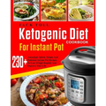 Ketogenic Diet Cookbook for Instant Pot: Over 230 Amazingly Quick, Simple and Delicous Instant Pot Recipes to Lose Weight Rapidly and Improve Your Lif - Paperback